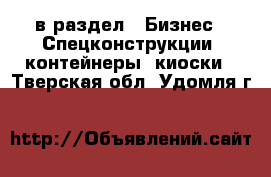  в раздел : Бизнес » Спецконструкции, контейнеры, киоски . Тверская обл.,Удомля г.